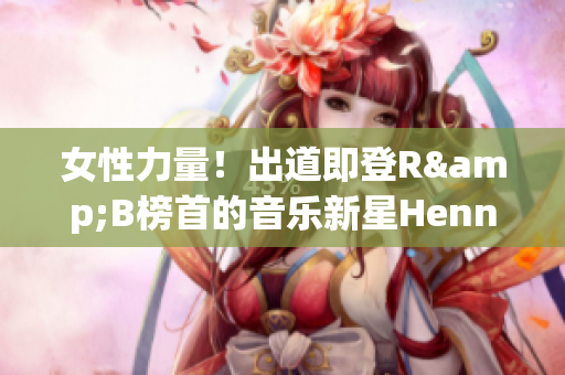 女性力量！出道即登R&B榜首的音乐新星Hennessy