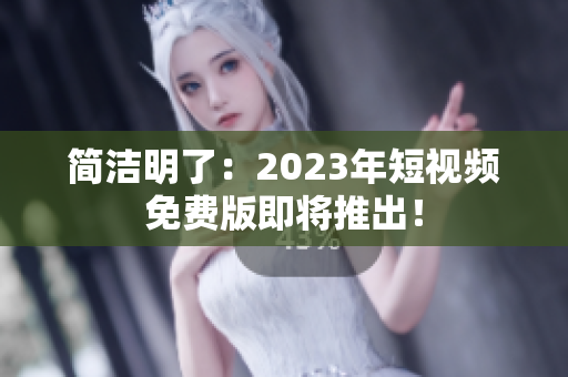 简洁明了：2023年短视频免费版即将推出！