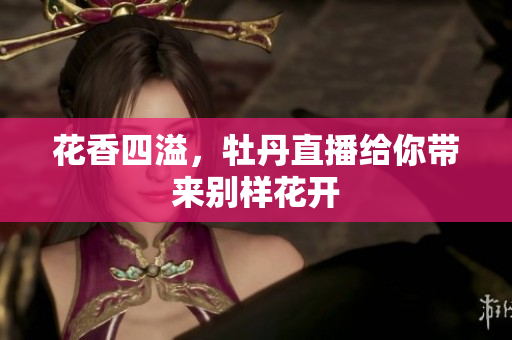 花香四溢，牡丹直播给你带来别样花开