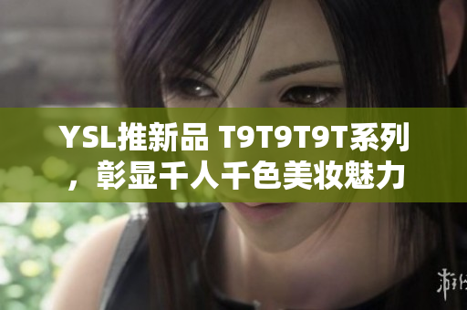 YSL推新品 T9T9T9T系列，彰显千人千色美妆魅力