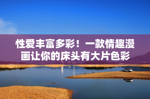 性爱丰富多彩！一款情趣漫画让你的床头有大片色彩