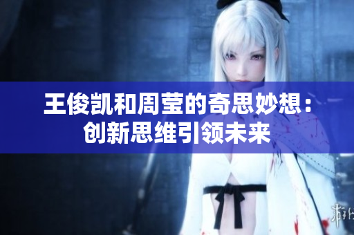 王俊凯和周莹的奇思妙想：创新思维引领未来