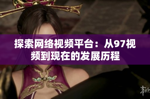 探索网络视频平台：从97视频到现在的发展历程