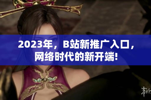2023年，B站新推广入口，网络时代的新开端!