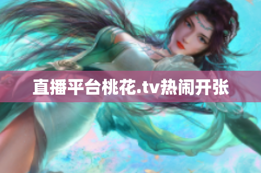 直播平台桃花.tv热闹开张