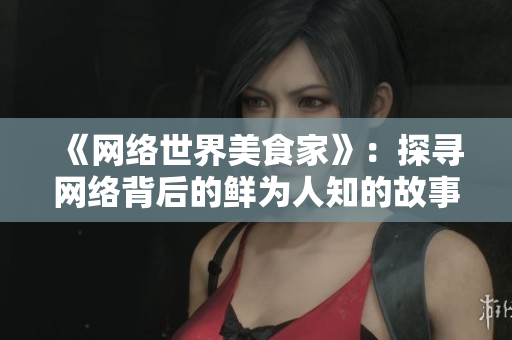 《网络世界美食家》：探寻网络背后的鲜为人知的故事