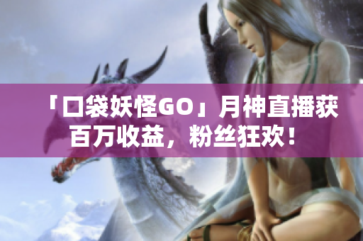 「口袋妖怪GO」月神直播获百万收益，粉丝狂欢！