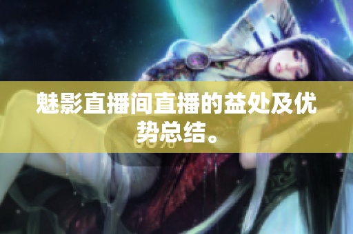 魅影直播间直播的益处及优势总结。