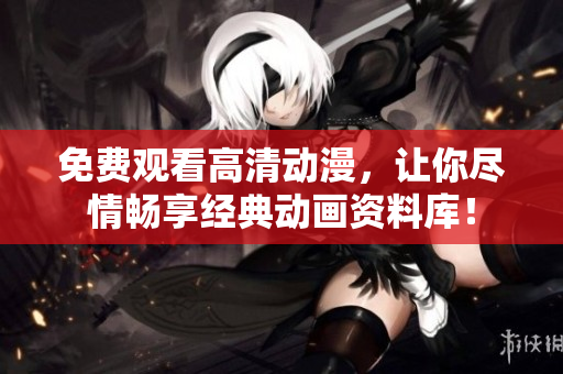 免费观看高清动漫，让你尽情畅享经典动画资料库！