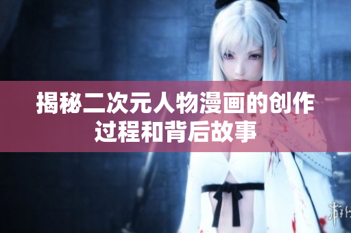 揭秘二次元人物漫画的创作过程和背后故事