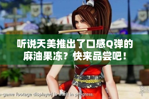 听说天美推出了口感Q弹的麻油果冻？快来品尝吧！