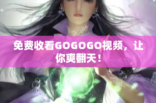 免费收看GOGOGO视频，让你爽翻天！