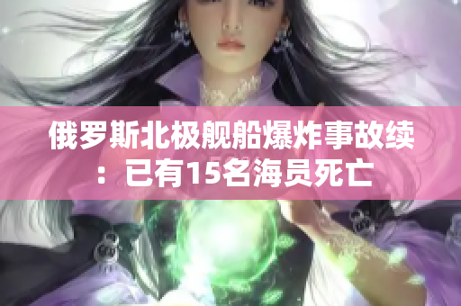 俄罗斯北极舰船爆炸事故续：已有15名海员死亡