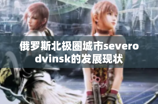 俄罗斯北极圈城市severodvinsk的发展现状