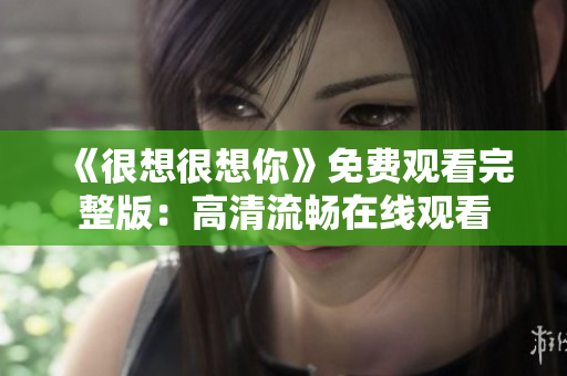《很想很想你》免费观看完整版：高清流畅在线观看