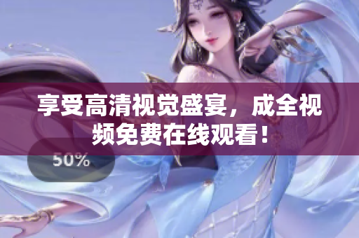 享受高清视觉盛宴，成全视频免费在线观看！