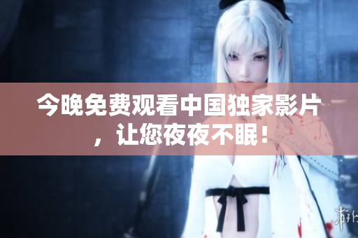 今晚免费观看中国独家影片，让您夜夜不眠！