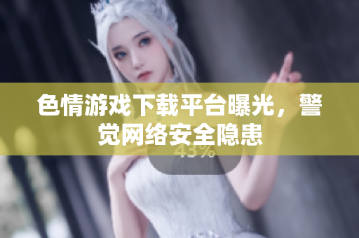 色情游戏下载平台曝光，警觉网络安全隐患