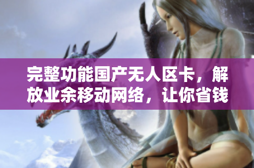 完整功能国产无人区卡，解放业余移动网络，让你省钱又省心