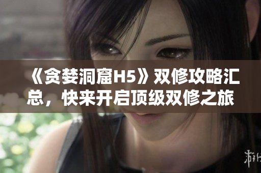 《贪婪洞窟H5》双修攻略汇总，快来开启顶级双修之旅！