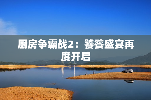 厨房争霸战2：饕餮盛宴再度开启