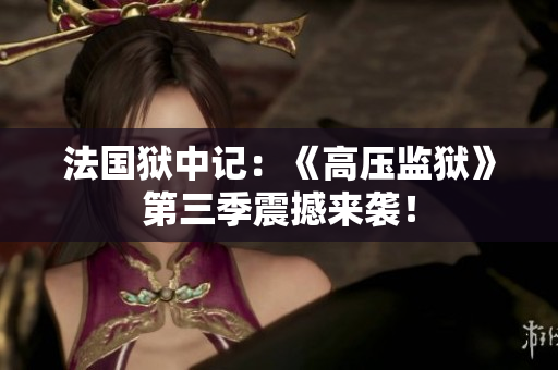法国狱中记：《高压监狱》第三季震撼来袭！