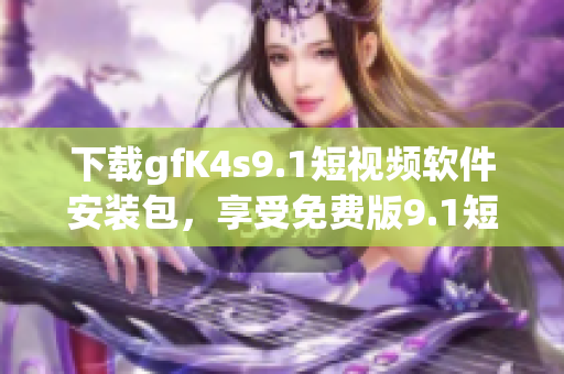 下载gfK4s9.1短视频软件安装包，享受免费版9.1短视频体验