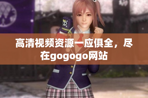 高清视频资源一应俱全，尽在gogogo网站