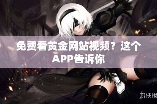 免费看黄金网站视频？这个APP告诉你