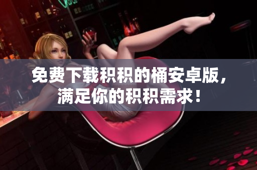 免费下载积积的桶安卓版，满足你的积积需求！