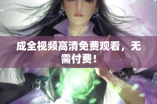 成全视频高清免费观看，无需付费！