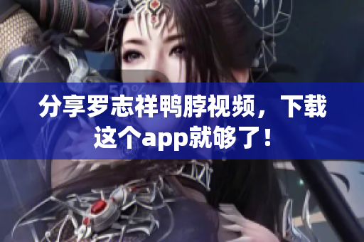 分享罗志祥鸭脖视频，下载这个app就够了！