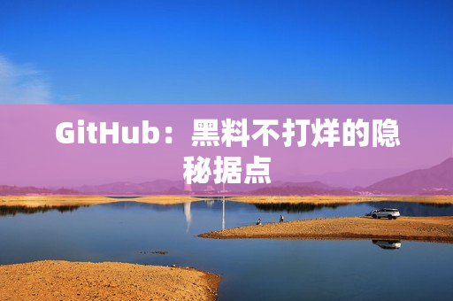 GitHub：黑料不打烊的隐秘据点