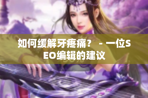 如何缓解牙疼痛？ - 一位SEO编辑的建议