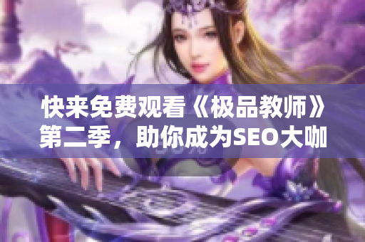 快来免费观看《极品教师》第二季，助你成为SEO大咖