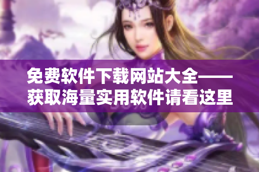免费软件下载网站大全——获取海量实用软件请看这里