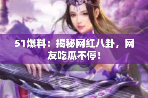 51爆料：揭秘网红八卦，网友吃瓜不停！