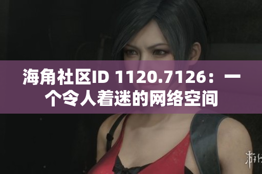 海角社区ID 1120.7126：一个令人着迷的网络空间