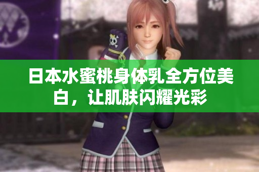 日本水蜜桃身体乳全方位美白，让肌肤闪耀光彩