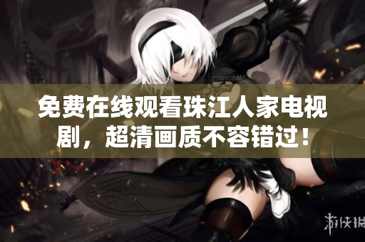 免费在线观看珠江人家电视剧，超清画质不容错过！