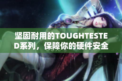 坚固耐用的TOUGHTESTED系列，保障你的硬件安全