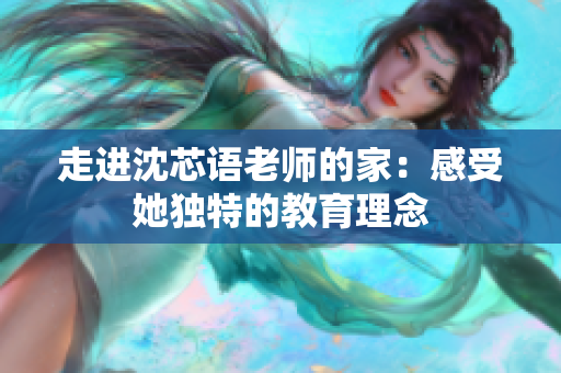 走进沈芯语老师的家：感受她独特的教育理念