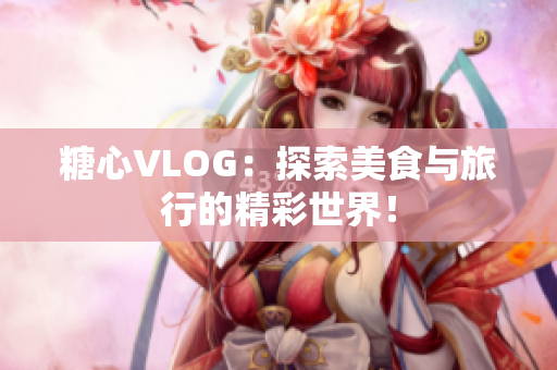 糖心VLOG：探索美食与旅行的精彩世界！