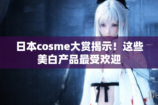 日本cosme大赏揭示！这些美白产品最受欢迎