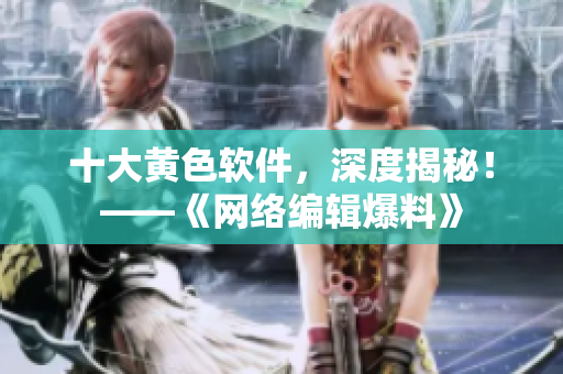 十大黄色软件，深度揭秘！——《网络编辑爆料》