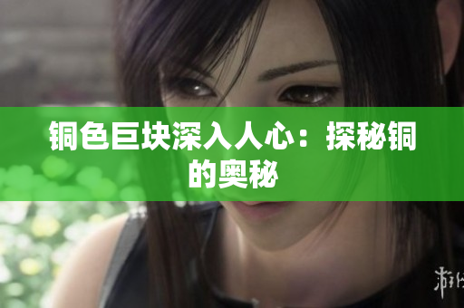 铜色巨块深入人心：探秘铜的奥秘