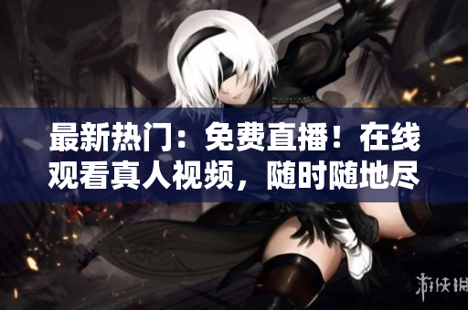最新热门：免费直播！在线观看真人视频，随时随地尽情享受！
