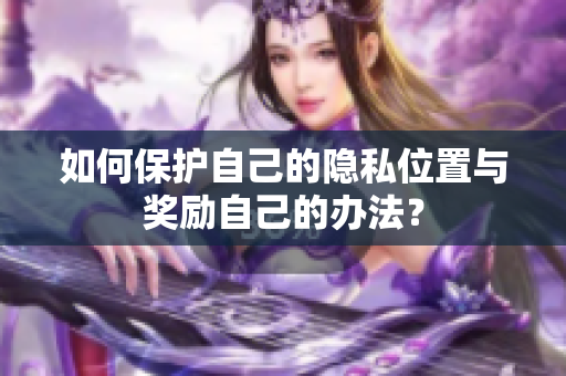 如何保护自己的隐私位置与奖励自己的办法？