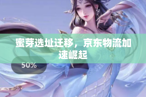 蜜芽选址迁移，京东物流加速崛起