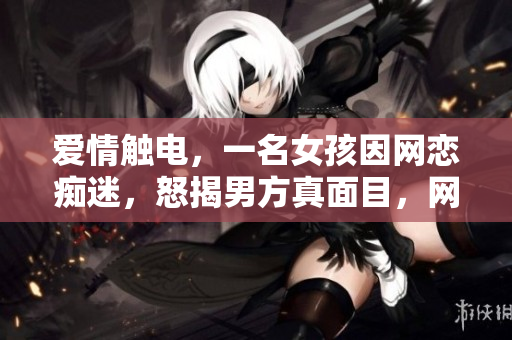 爱情触电，一名女孩因网恋痴迷，怒揭男方真面目，网友：这样的好事儿我也要